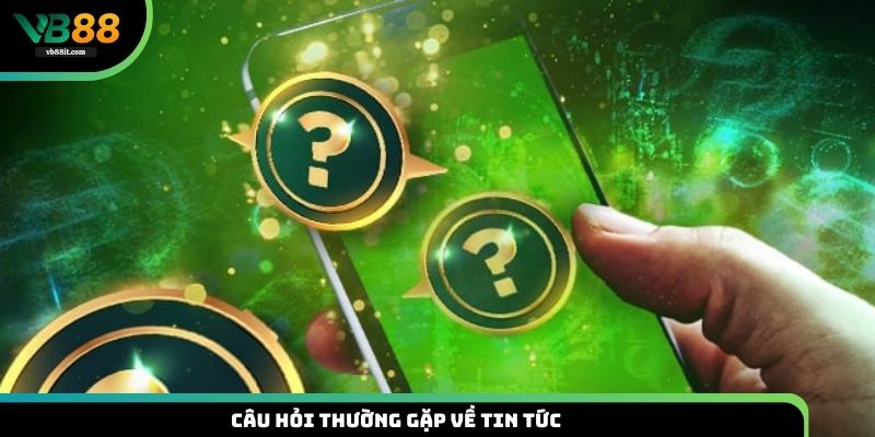 Câu hỏi thường gặp về tin tức